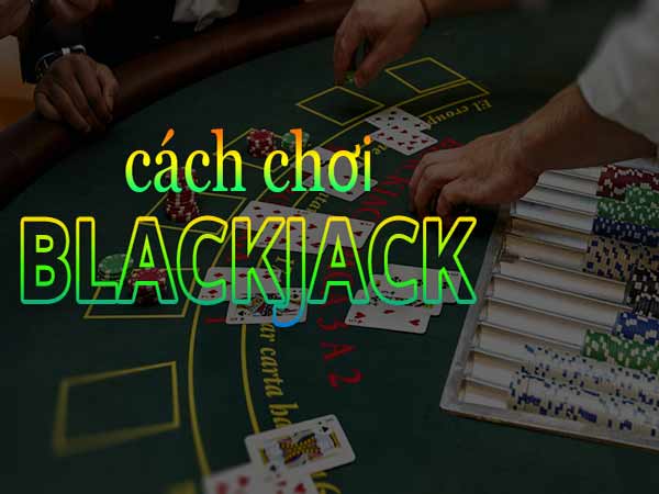 Hướng dẫn cách chơi Blackjack hốt bạc từ nhà cái online